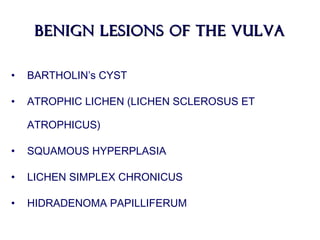BENIGN LESIONS OF THE VULVABENIGN LESIONS OF THE VULVA
• BARTHOLIN’s CYST
• ATROPHIC LICHEN (LICHEN SCLEROSUS ET
ATROPHICUS)
• SQUAMOUS HYPERPLASIA
• LICHEN SIMPLEX CHRONICUS
• HIDRADENOMA PAPILLIFERUM
 