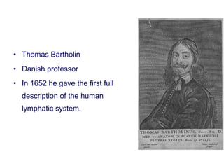 • Thomas Bartholin
• Danish professor
• In 1652 he gave the first full
description of the human
lymphatic system.
 
