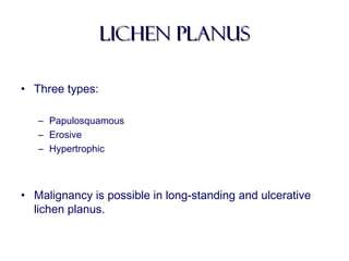 Lichen planusLichen planus
• Three types:
– Papulosquamous
– Erosive
– Hypertrophic
• Malignancy is possible in long-standing and ulcerative
lichen planus.
 