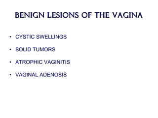 BENIGN LESIONS OF THE VaginaBENIGN LESIONS OF THE Vagina
• CYSTIC SWELLINGS
• SOLID TUMORS
• ATROPHIC VAGINITIS
• VAGINAL ADENOSIS
 