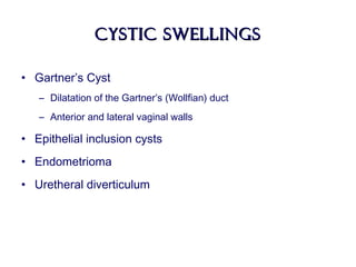 Cystic swellingsCystic swellings
• Gartner’s Cyst
– Dilatation of the Gartner’s (Wollfian) duct
– Anterior and lateral vaginal walls
• Epithelial inclusion cysts
• Endometrioma
• Uretheral diverticulum
 