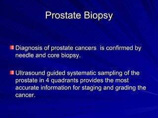 Prostate Biopsy <ul><li>Diagnosis of prostate cancers  is confirmed by needle and core biopsy. </li></ul><ul><li>Ultrasoun...