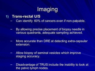 Imaging <ul><li>Trans-rectal U/S </li></ul><ul><ul><li>Can identify  60% of cancers even if non-palpable. </li></ul></ul><...