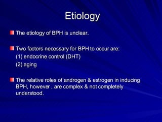 Etiology  <ul><li>The etiology of BPH is unclear. </li></ul><ul><li>Two factors necessary for BPH to occur are: </li></ul>...