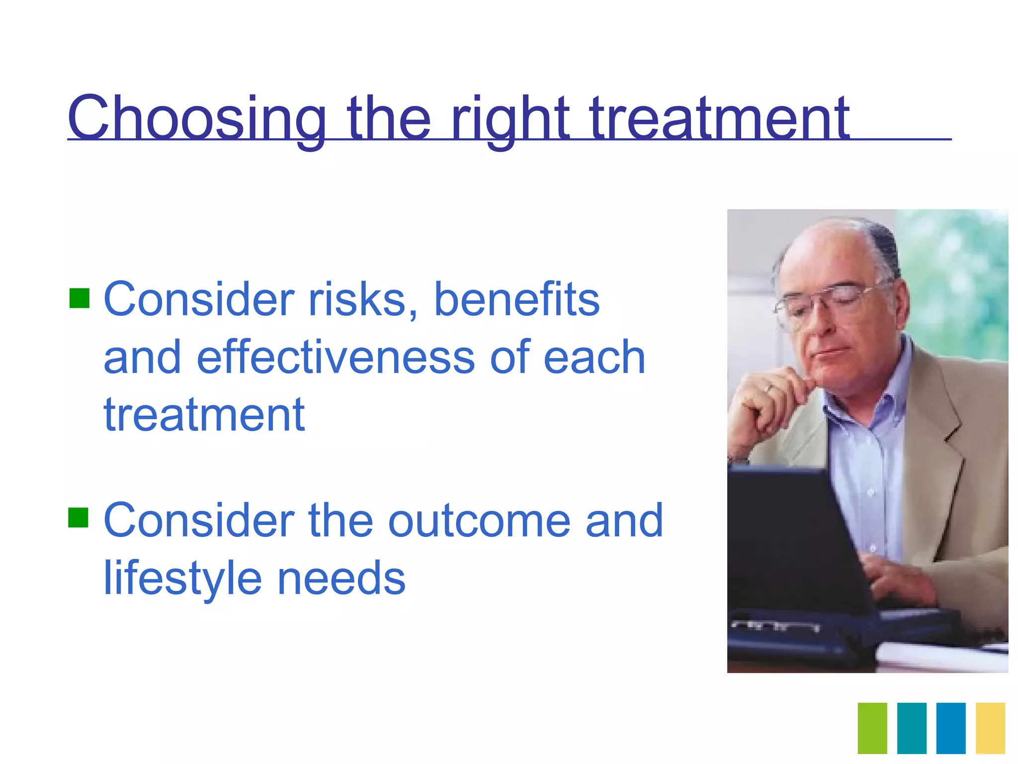 Choosing the right treatment

 Consider    risks, benefits
    and effectiveness of each
    treatment

   Consider the outcome and
    lifestyle needs
 