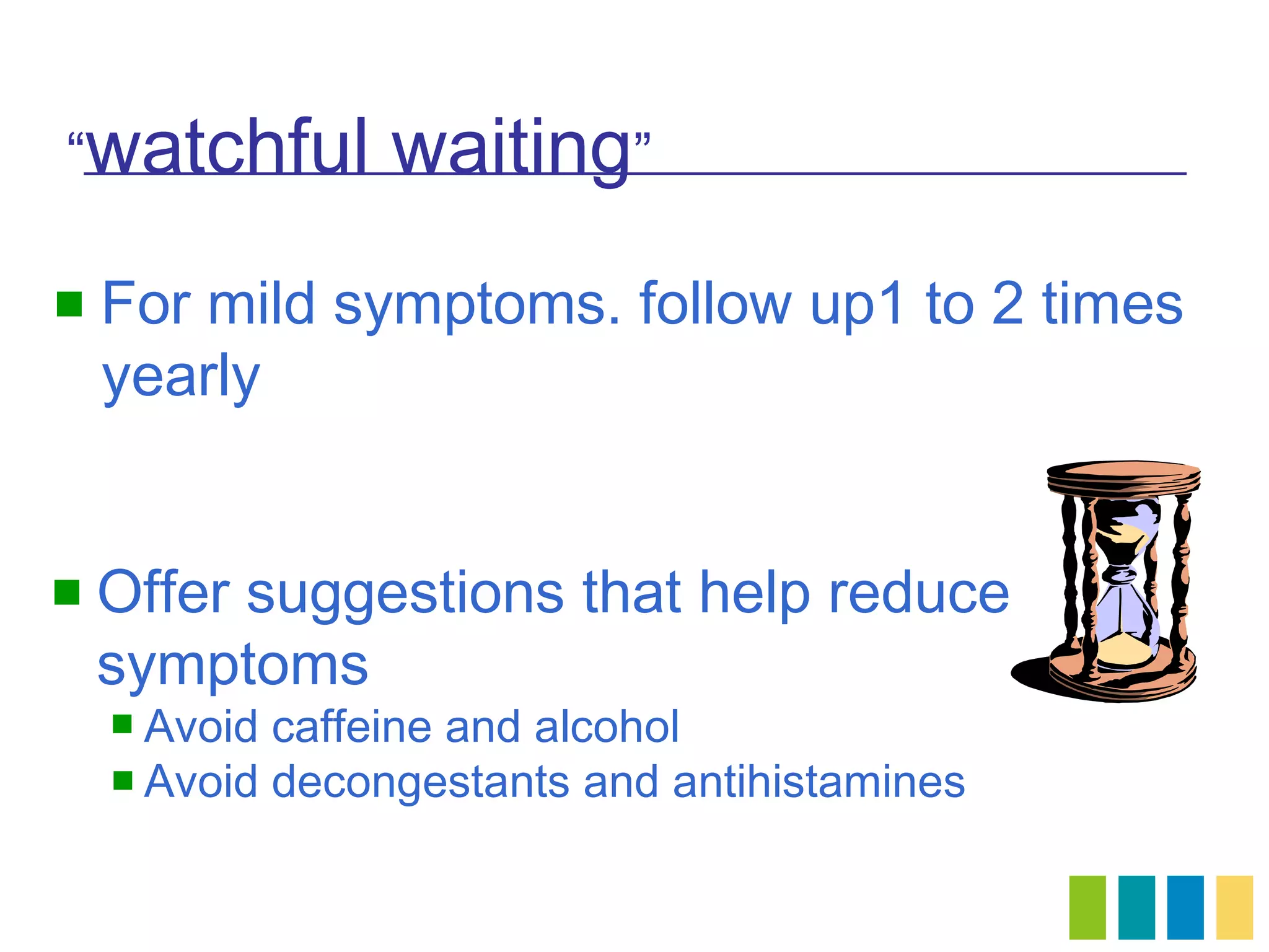 “watchful        waiting”
   For mild symptoms. follow up1 to 2 times
    yearly


   Offer suggestions that help reduce
    symptoms
     Avoid caffeine and alcohol
     Avoid decongestants and antihistamines
 