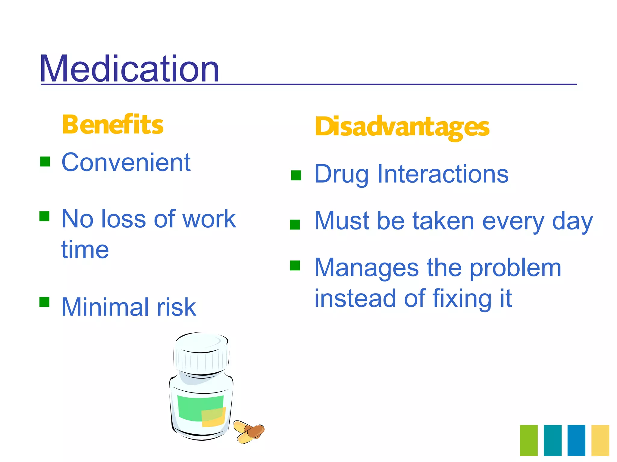 Medication
    Benefits              Disadvantages
   Convenient           Drug Interactions
   No loss of work      Must be taken every day
    time
                         Manages the problem
   Minimal risk          instead of fixing it
 