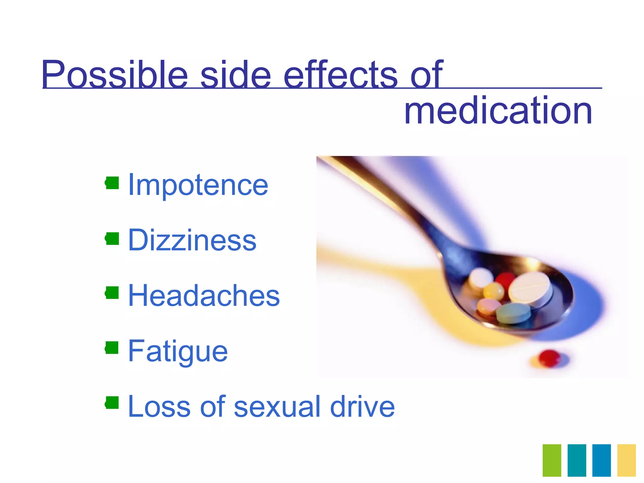 Possible side effects of
                     medication
   • Impotence
   

   • Dizziness
   

   • Headaches
   

   • Fatigue
   

   • Loss of sexual drive
   
 