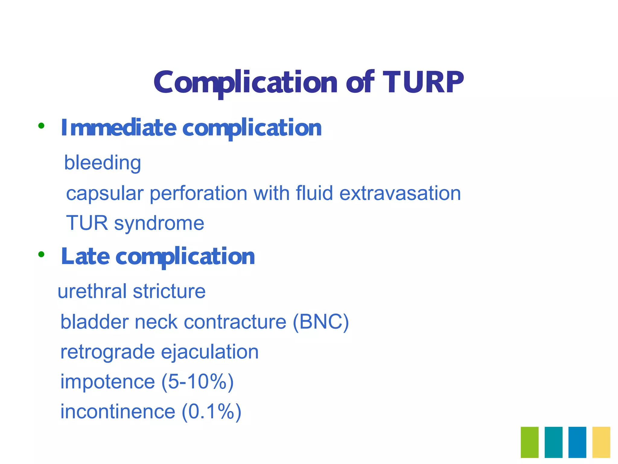 Complication of TURP
• Immediate complication
  bleeding
  capsular perforation with fluid extravasation
  TUR syndrome
• Late complication
 urethral stricture
 bladder neck contracture (BNC)
 retrograde ejaculation
 impotence (5-10%)
 incontinence (0.1%)
 