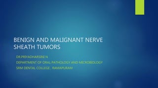 BENIGN AND MALIGNANT NERVE
SHEATH TUMORS
DR.PRIYADHARSINI N
DEPARTMENT OF ORAL PATHOLOGY AND MICROBIOLOGY
SRM DENTAL COLLEGE , RAMAPURAM
 