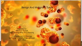 Benign And Malignant Tumor
Presented by
Miss. P
. G. Puranik
M.Sc. Zoology B.Ed. Ph.D Pursuing
P
. G. Department Of Zoology
Shri Shivaji Science College, Amravati
2021 - 2022
 