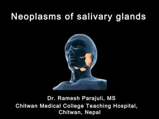 Neoplasms of salivary glands
Dr. Ramesh Parajuli, MS
Chitwan Medical College Teaching Hospital,
Chitwan, Nepal
 