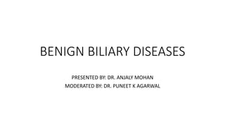 BENIGN BILIARY DISEASES
PRESENTED BY: DR. ANJALY MOHAN
MODERATED BY: DR. PUNEET K AGARWAL
 