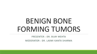 BENIGN BONE
FORMING TUMORS
PRESENTER : DR. BIJAY MEHTA
MODERATOR : DR. LAXMI KANTA SHARMA
 
