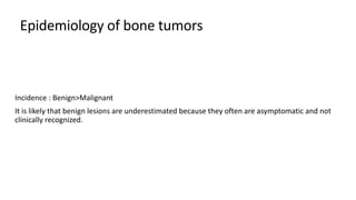 Epidemiology of bone tumors
Incidence : Benign>Malignant
It is likely that benign lesions are underestimated because they often are asymptomatic and not
clinically recognized.
 