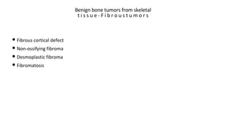 Benign bone tumors from skeletal
t i s s u e - F i b r o u s t u m o r s
• Fibrous cortical defect
• Non-ossifying fibroma
• Desmoplastic fibroma
• Fibromatosis
 
