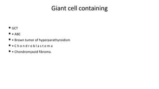 Giant cell containing
• GCT
• • ABC
• • Brown tumor of hyperparathyroidism
• • C h o n d r o b l a s t o m a
• • Chondromyxoid fibroma.
 