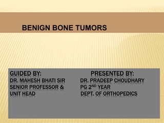 GUIDED BY: PRESENTED BY:
DR. MAHESH BHATI SIR DR. PRADEEP CHOUDHARY
SENIOR PROFESSOR & PG 2ND YEAR
UNIT HEAD DEPT. OF ORTHOPEDICS
BENIGN BONE TUMORS
 