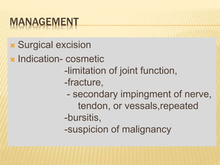 MANAGEMENT
 Surgical excision
 Indication- cosmetic
-limitation of joint function,
-fracture,
- secondary impingment of nerve,
tendon, or vessals,repeated
-bursitis,
-suspicion of malignancy
 