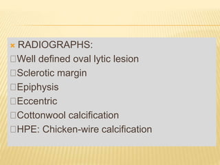  RADIOGRAPHS:
Well defined oval lytic lesion
Sclerotic margin
Epiphysis
Eccentric
Cottonwool calcification
HPE: Chicken-wire calcification
 