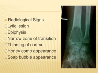  Radiological Signs
Lytic lesion
Epiphysis
Narrow zone of transition
Thinning of cortex
Honey comb appearance
Soap bubble appearance
 