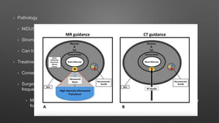 • Pathology
• NIDUS- Osteoblasts and Nonn myelinated axons
• Stroma- Osteoblasts, Osteoclasts, Fibroblasts and blood filled capillaries
• Can transform into Osteoblastoma but no malignant transformation
• Treatment
• Conservative- NSAIDs
• Surgery- Curretage and En Bloc resection or burr down technique, Percutaneous radio
frequency ablation (<10% recurrence Rates)
• MRgFUS (Magnetic Resonance guided focuses Ultrasound)- high intensity waves are
focused on a single point
 