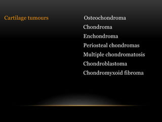 Cartilage tumours Osteochondroma
Chondroma
Enchondroma
Periosteal chondromas
Multiple chondromatosis
Chondroblastoma
Chondromyxoid fibroma
 