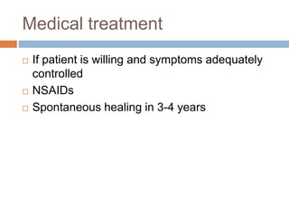 Medical treatment
 If patient is willing and symptoms adequately
controlled
 NSAIDs
 Spontaneous healing in 3-4 years
 