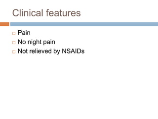 Clinical features
 Pain
 No night pain
 Not relieved by NSAIDs
 