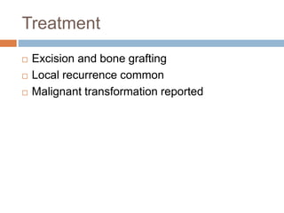 Treatment
 Excision and bone grafting
 Local recurrence common
 Malignant transformation reported
 
