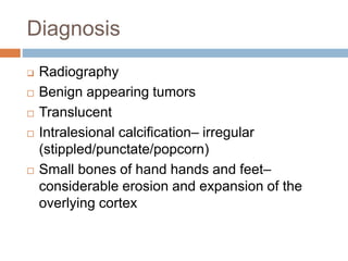 Diagnosis
 Radiography
 Benign appearing tumors
 Translucent
 Intralesional calcification– irregular
(stippled/punctate/popcorn)
 Small bones of hand hands and feet–
considerable erosion and expansion of the
overlying cortex
 