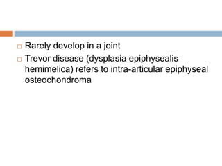  Rarely develop in a joint
 Trevor disease (dysplasia epiphysealis
hemimelica) refers to intra-articular epiphyseal
osteochondroma
 