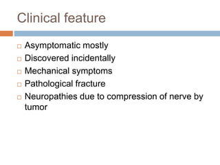 Clinical feature
 Asymptomatic mostly
 Discovered incidentally
 Mechanical symptoms
 Pathological fracture
 Neuropathies due to compression of nerve by
tumor
 
