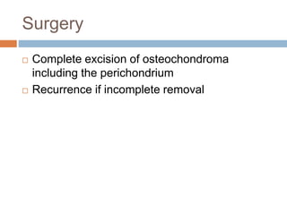Surgery
 Complete excision of osteochondroma
including the perichondrium
 Recurrence if incomplete removal
 