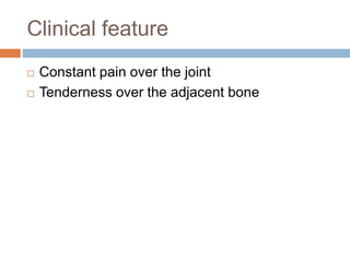 Clinical feature
 Constant pain over the joint
 Tenderness over the adjacent bone
 