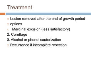 Treatment
 Lesion removed after the end of growth period
 options
1. Marginal excision (less satisfactory)
2. Curettage
3. Alcohol or phenol cauterization
 Recurrence if incomplete resection
 