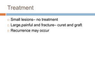 Treatment
 Small lesions– no treatment
 Large,painful and fracture– curet and graft
 Recurrence may occur
 