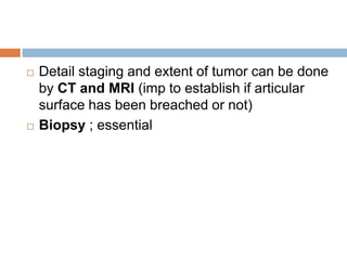  Detail staging and extent of tumor can be done
by CT and MRI (imp to establish if articular
surface has been breached or not)
 Biopsy ; essential
 