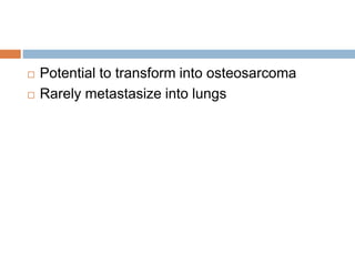  Potential to transform into osteosarcoma
 Rarely metastasize into lungs
 