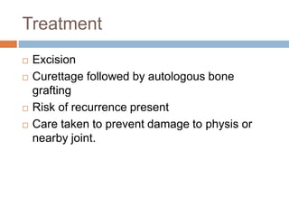 Treatment
 Excision
 Curettage followed by autologous bone
grafting
 Risk of recurrence present
 Care taken to prevent damage to physis or
nearby joint.
 
