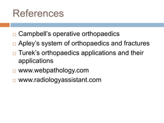 References
 Campbell’s operative orthopaedics
 Apley’s system of orthopaedics and fractures
 Turek’s orthopaedics applications and their
applications
 www.webpathology.com
 www.radiologyassistant.com
 