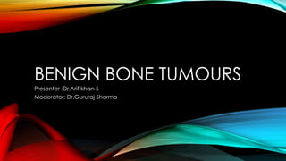 BENIGN BONE TUMOURS
Presenter :Dr.Arif khan S
Moderator: Dr.Gururaj Sharma
 