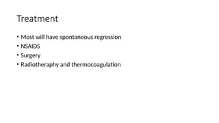 Treatment
• Most will have spontaneous regression
• NSAIDS
• Surgery
• Radiotheraphy and thermocoagulation
 