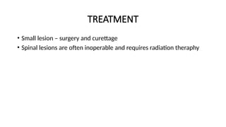 TREATMENT
• Small lesion – surgery and curettage
• Spinal lesions are often inoperable and requires radiation theraphy
 
