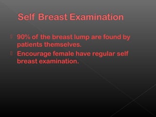  90% of the breast lump are found by
  patients themselves.
 Encourage female have regular self
  breast examination.
 