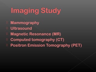    Mammography
   Ultrasound
   Magnetic Resonance (MR)
   Computed tomography (CT)
   Positron Emission Tomography (PET)
 