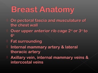    On pectoral fascia and musculature of
    the chest wall
   Over upper anterior rib cage 2nd or 3rd to
    6th
   Fat surrounding
   Internal mammary artery & lateral
    thoracic artery
   Axillary vein, internal mammary veins &
    intercostal veins
 