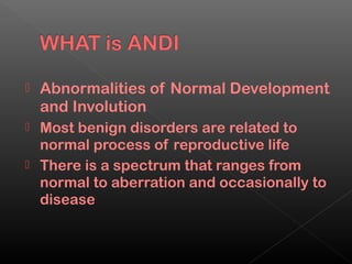    Abnormalities of Normal Development
    and Involution
 Most benign disorders are related to
  normal process of reproductive life
 There is a spectrum that ranges from
  normal to aberration and occasionally to
  disease
 