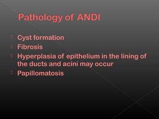  Cyst formation
 Fibrosis
 Hyperplasia of epithelium in the lining of
  the ducts and acini may occur
 Papillomatosis
 