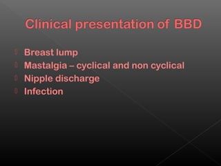  Breast lump
 Mastalgia – cyclical and non cyclical
 Nipple discharge
 Infection
 